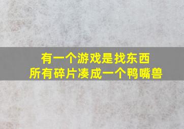 有一个游戏是找东西 所有碎片凑成一个鸭嘴兽